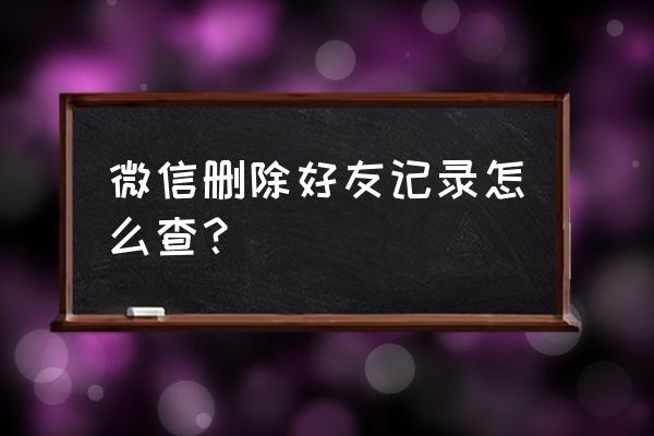 有没有免费查找微信已删好友 微信删除好友记录怎么查？