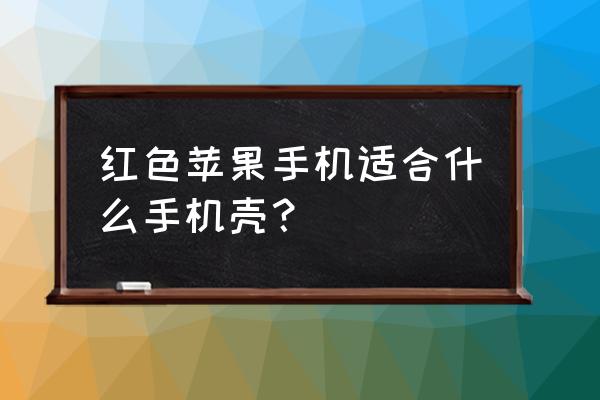 苹果11红色手机壳如何选 红色苹果手机适合什么手机壳？