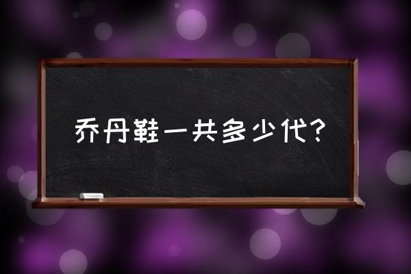 乔丹篮球鞋共几代 乔丹鞋一共多少代？