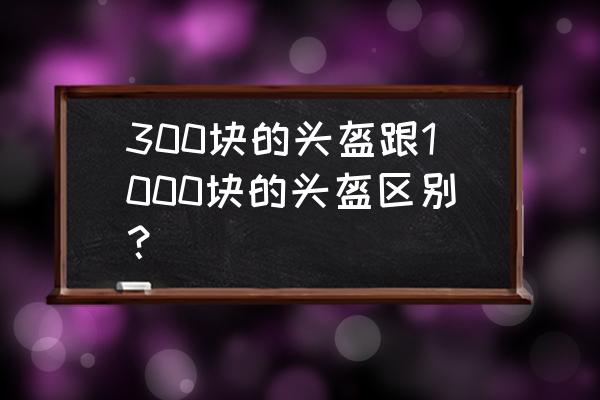 东莞头盔外观设计多少钱 300块的头盔跟1000块的头盔区别？