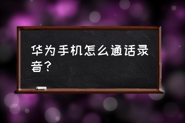 华为手机通话怎样录音 华为手机怎么通话录音？