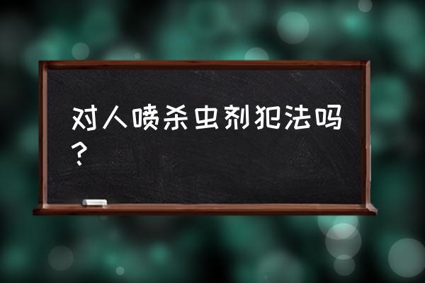 杀虫剂对眼睛有伤害吗 对人喷杀虫剂犯法吗？