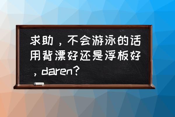 不会游泳可以用浮板吗 求助，不会游泳的话用背漂好还是浮板好，daren？