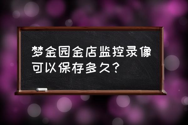 中国黄金的监控能保留多久 梦金园金店监控录像可以保存多久？