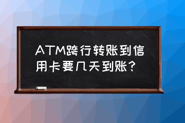 atm机转账到信用卡多久到账 ATM跨行转账到信用卡要几天到账？