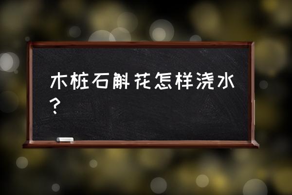 木桩铁皮石斛盆栽怎么浇肥 木桩石斛花怎样浇水？