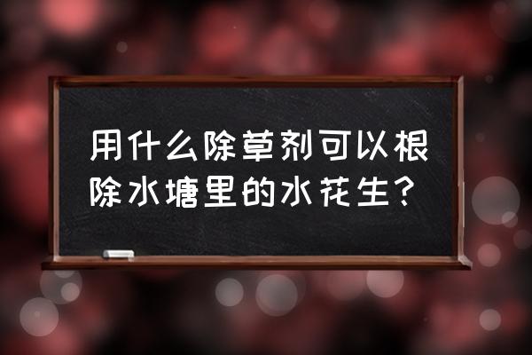 有没有能除掉水花生的除草剂 用什么除草剂可以根除水塘里的水花生？