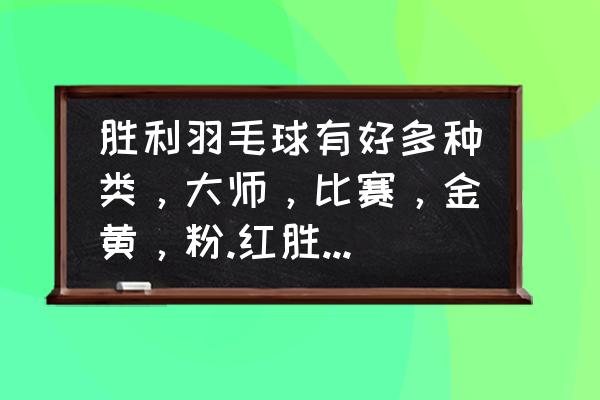 业余羽毛球训练用胜利什么球 胜利羽毛球有好多种类，大师，比赛，金黄，粉.红胜利啥的，求大神给我讲解一下每款球的特点和报价，另外？