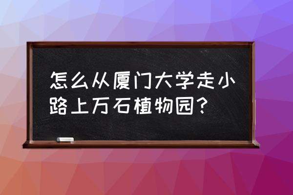 厦大到植物园怎么走 怎么从厦门大学走小路上万石植物园？