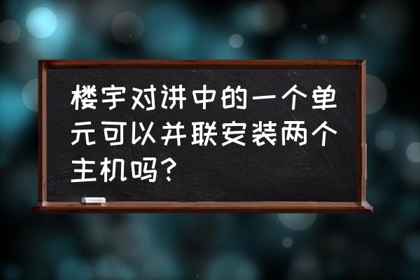 可视对讲配几台主机 楼宇对讲中的一个单元可以并联安装两个主机吗？