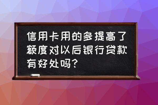 信用卡每月还款额度高影响贷款吗 信用卡用的多提高了额度对以后银行贷款有好处吗？