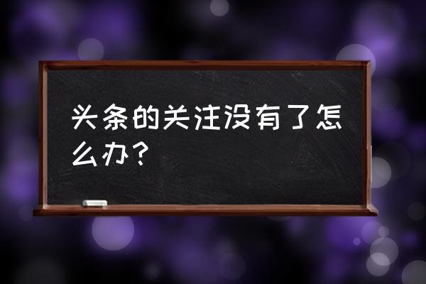 今日头条里面的关注怎么没了 头条的关注没有了怎么办？