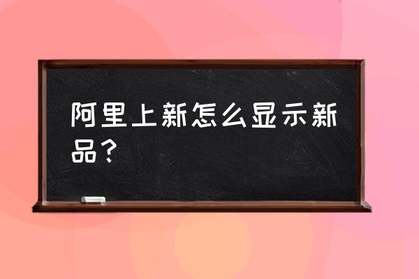 阿里巴巴里面是新款吗 阿里上新怎么显示新品？