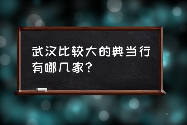 武汉典当名人字画有哪几家 武汉比较大的典当行有哪几家？