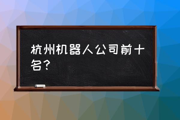 国辰投资是什么关系 杭州机器人公司前十名？