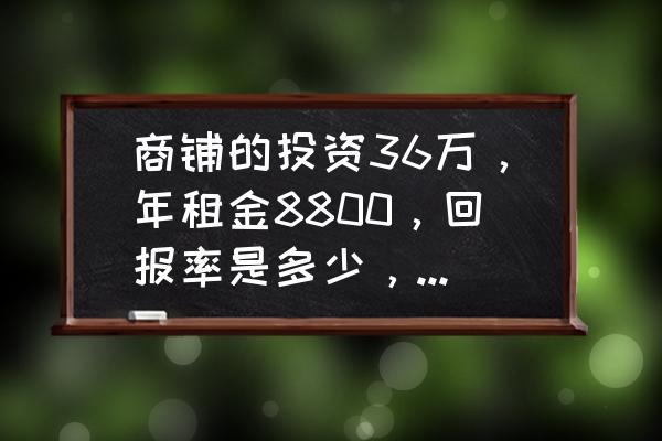 商铺投资多少钱 商铺的投资36万，年租金8800，回报率是多少，值得投资吗？