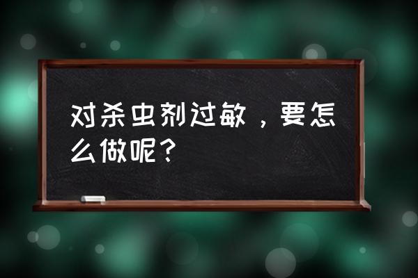 杀虫剂会引起皮肤过敏吗 对杀虫剂过敏，要怎么做呢？