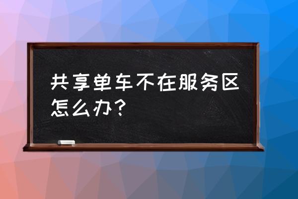 小黄车不在服务区怎么要交钱 共享单车不在服务区怎么办？