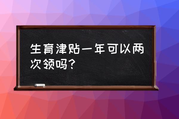 生育基金可以领几次 生育津贴一年可以两次领吗？