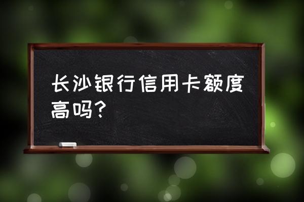 长沙银行信用卡有消费额度限制吗 长沙银行信用卡额度高吗？