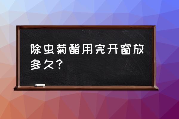 菊酯类杀虫剂需要家里通风多久 除虫菊酯用完开窗放多久？