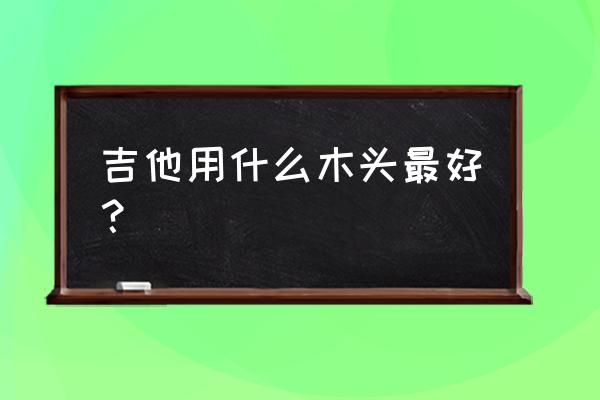 吉他木头材质哪种好 吉他用什么木头最好？