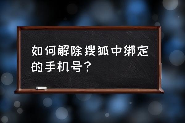 搜狐账号怎么更改手机号 如何解除搜狐中绑定的手机号？