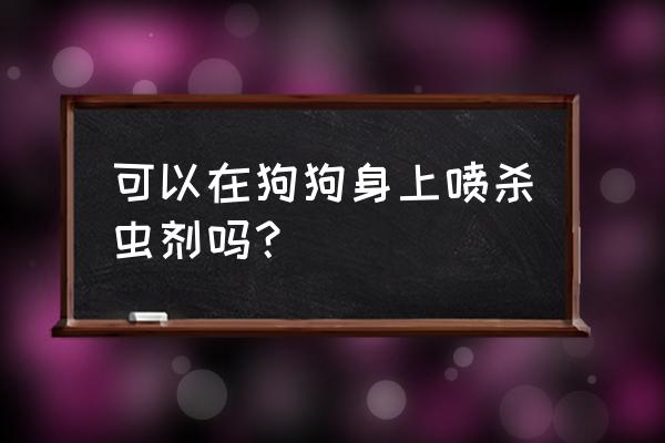 杀虫剂可以直接喷在狗狗身上吗 可以在狗狗身上喷杀虫剂吗？