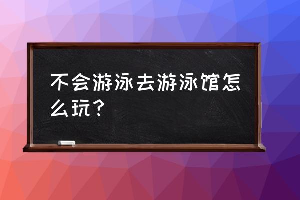 游泳馆不会游泳的人多吗 不会游泳去游泳馆怎么玩？