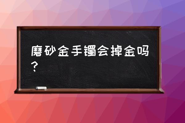 黄金容易磨掉吗 磨砂金手镯会掉金吗？