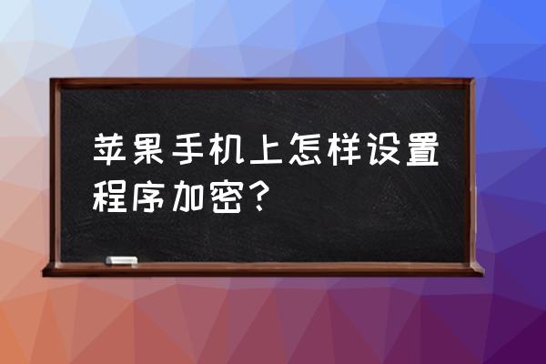 苹果手机如何给小程序加密码 苹果手机上怎样设置程序加密？