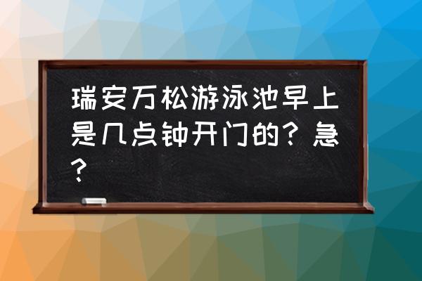 瑞安哪里有亲子游泳馆 瑞安万松游泳池早上是几点钟开门的？急？