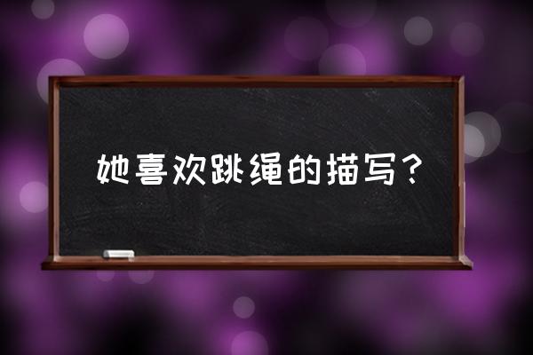 在家跳绳怎么写作文 她喜欢跳绳的描写？