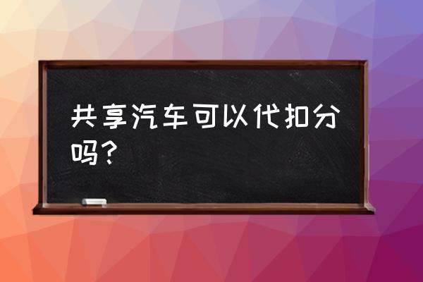 共享汽车扣分用别人的吗 共享汽车可以代扣分吗？