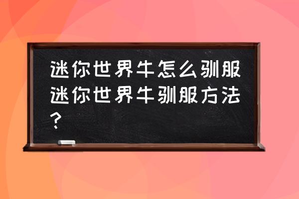 迷你世界怎么训养牛 迷你世界牛怎么驯服迷你世界牛驯服方法？