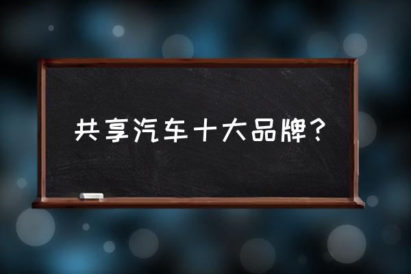 威海市有什么共享汽车 共享汽车十大品牌？