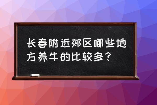 吉林省有几家大行养牛厂 长春附近郊区哪些地方养牛的比较多？