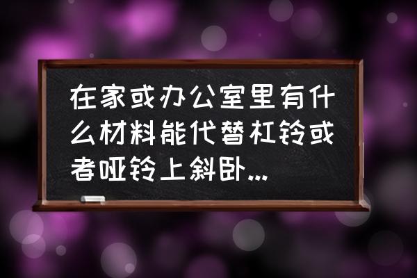 手工做杠铃怎么做 在家或办公室里有什么材料能代替杠铃或者哑铃上斜卧推凳吗？