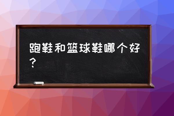 跑鞋和篮球鞋哪个走路更舒服 跑鞋和篮球鞋哪个好？