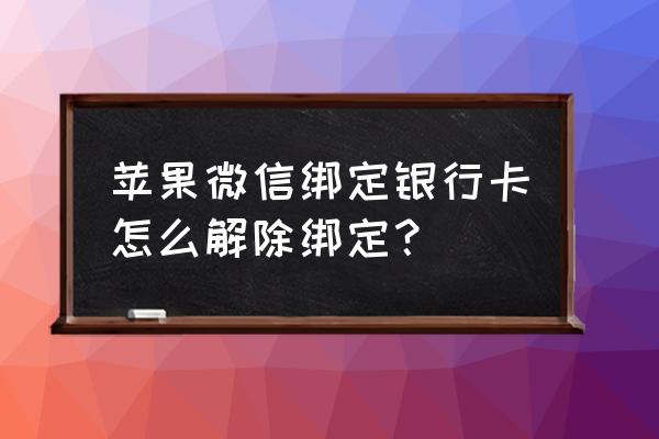 苹果手机微信解绑信用卡在哪里 苹果微信绑定银行卡怎么解除绑定？