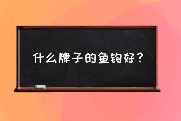 鱼钩有哪些牌子 什么牌子的鱼钩好？