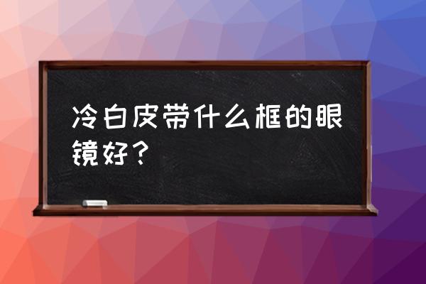 金色和玫瑰金眼镜哪个显白 冷白皮带什么框的眼镜好？