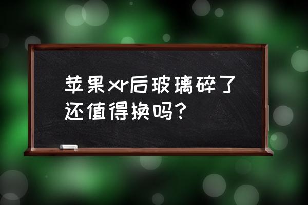 苹果xr手机后面摔碎多少钱 苹果xr后玻璃碎了还值得换吗？