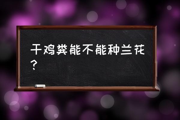 兰花鸡粪可以加吗 干鸡粪能不能种兰花？