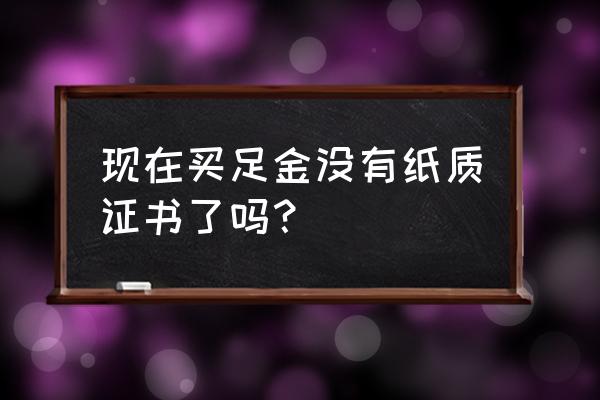 中国黄金没有证书吗 现在买足金没有纸质证书了吗？