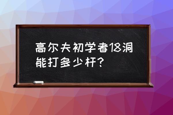 初学者打高尔夫多少杆正常 高尔夫初学者18洞能打多少杆？