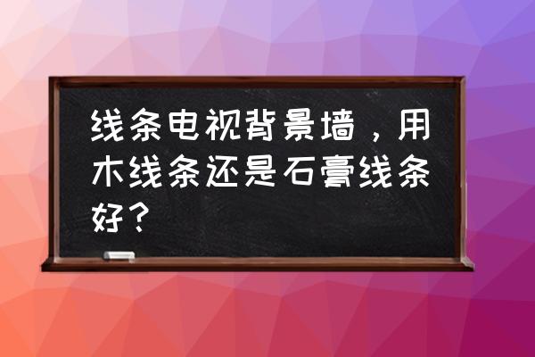 原木背景墙线条用什么材料好 线条电视背景墙，用木线条还是石膏线条好？