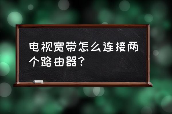 两个路由器怎么链接电视机 电视宽带怎么连接两个路由器？