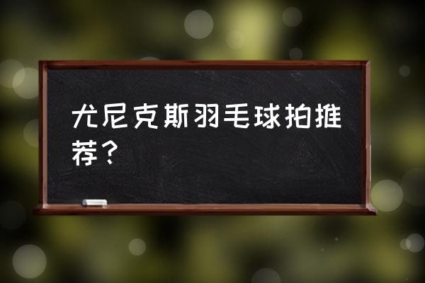 尤尼克斯羽毛球拍哪款 尤尼克斯羽毛球拍推荐？