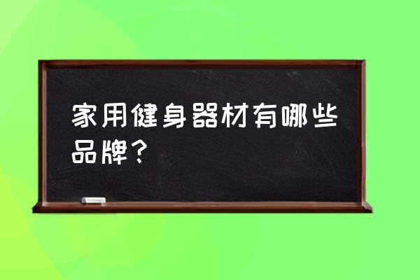 舟山家用健身器材哪家靠谱 家用健身器材有哪些品牌？